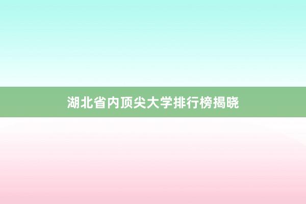 湖北省内顶尖大学排行榜揭晓