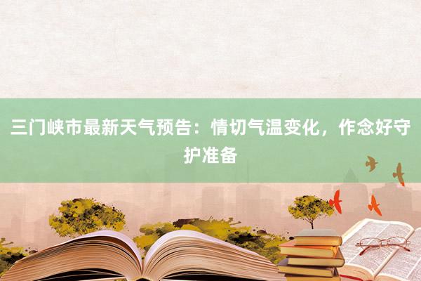 三门峡市最新天气预告：情切气温变化，作念好守护准备