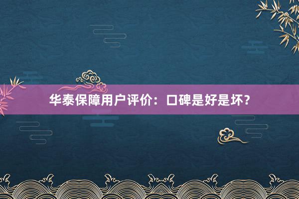 华泰保障用户评价：口碑是好是坏？