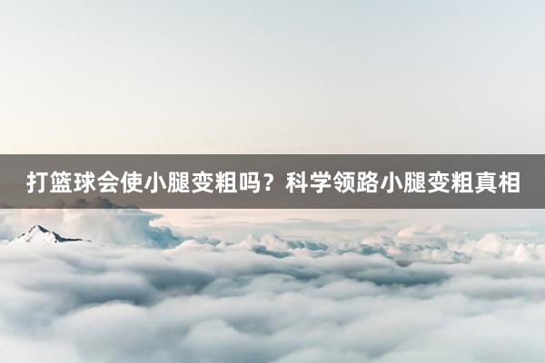 打篮球会使小腿变粗吗？科学领路小腿变粗真相